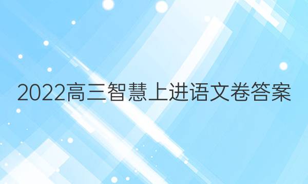 2022高三智慧上进语文卷答案