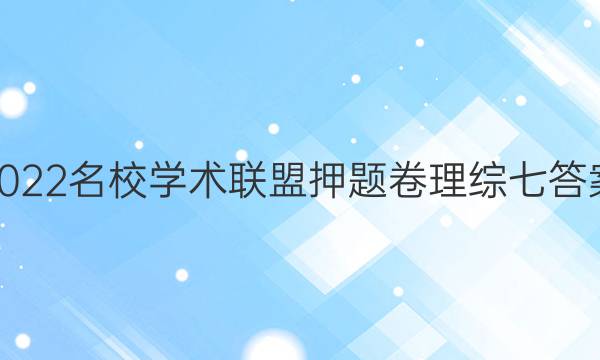 2022名校学术联盟押题卷理综七答案