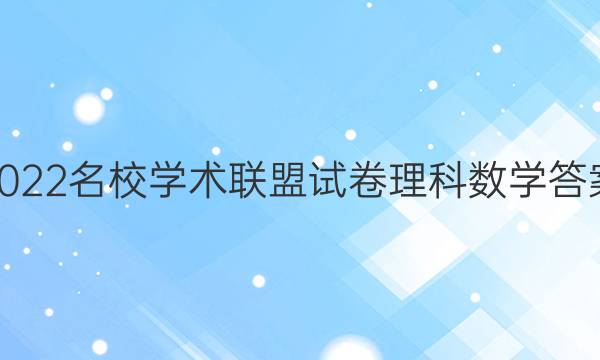 2022名校学术联盟试卷理科数学答案