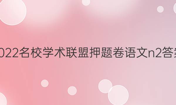 2022名校学术联盟押题卷语文n2答案