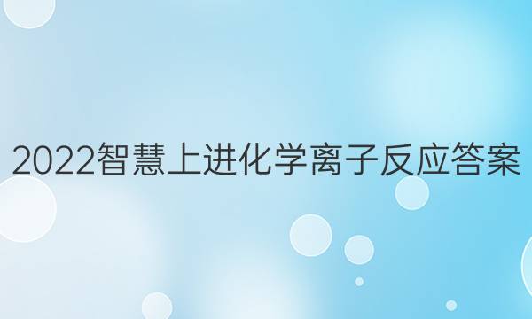 2022智慧上进化学离子反应答案