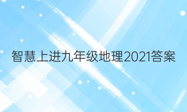 智慧上进九年级地理2021答案