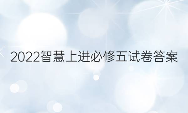 2022智慧上进必修五试卷答案