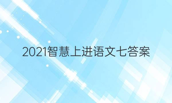 2021智慧上进语文七答案