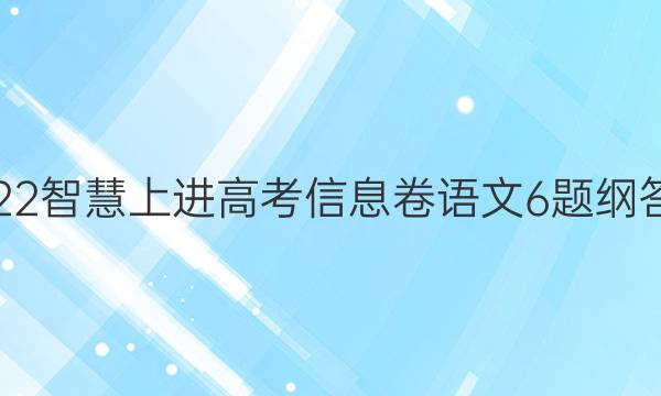 2022智慧上进高考信息卷语文6题纲答案