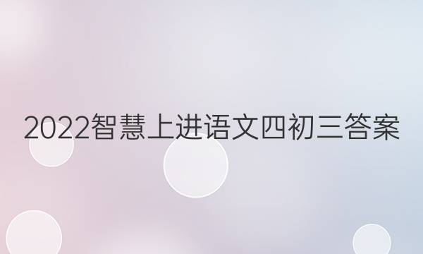 2022智慧上进语文四初三答案