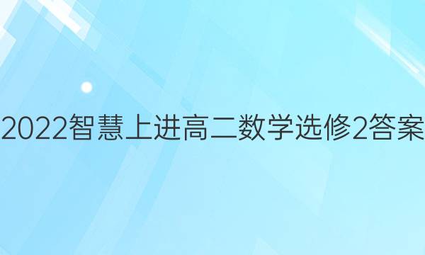 2022智慧上进高二数学选修2答案