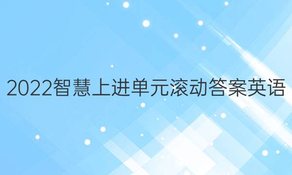 2022智慧上进单元滚动答案英语