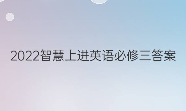 2022智慧上进英语必修三答案