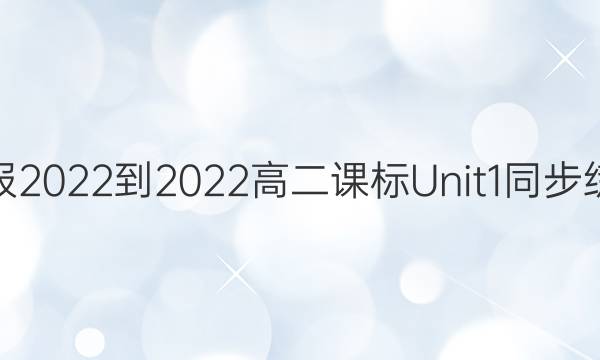 英语周报2022-2022高二课标Unit1同步练习答案