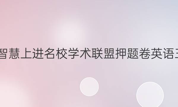 2022智慧上进名校学术联盟押题卷英语三答案