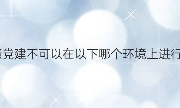 2022智慧党建不可以在以下哪个环境上进行部署答案
