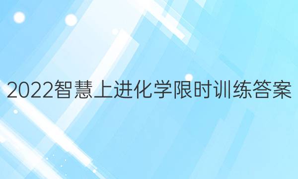 2022智慧上进化学限时训练答案