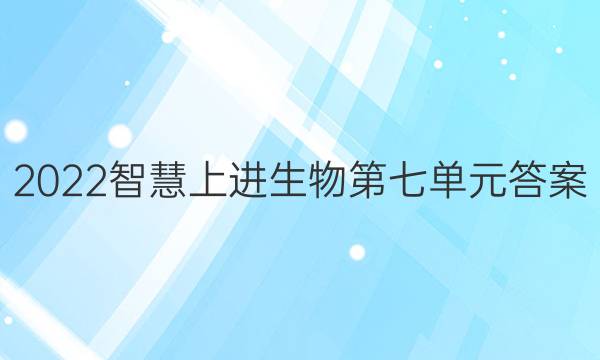 2022智慧上进生物第七单元答案