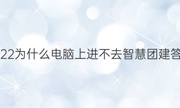 2022为什么电脑上进不去智慧团建答案