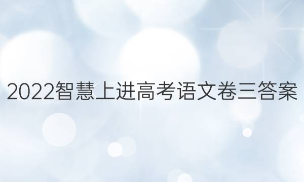 2022智慧上进高考语文卷三答案