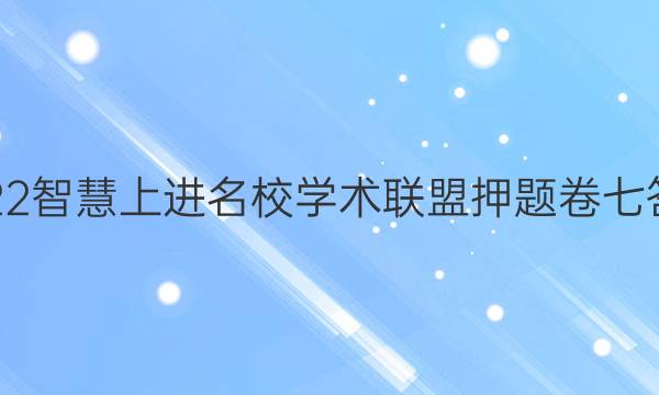 2022智慧上进名校学术联盟押题卷七答案