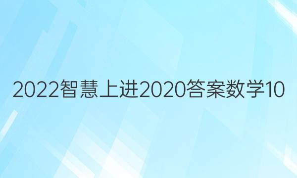 2022智慧上进2020答案数学10