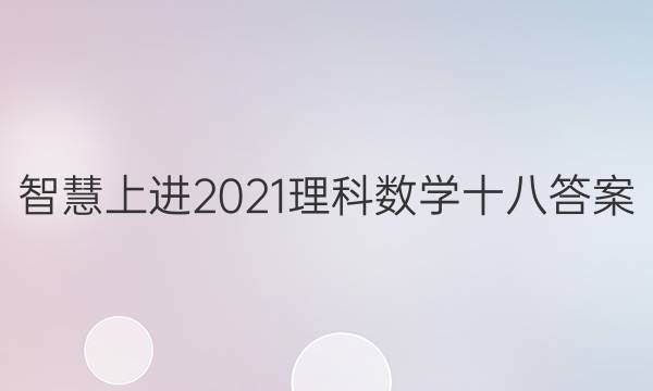 智慧上进2021理科数学十八答案