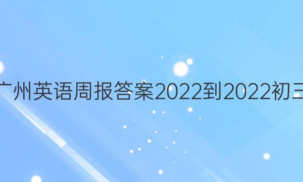 广州英语周报答案2022-2022初三