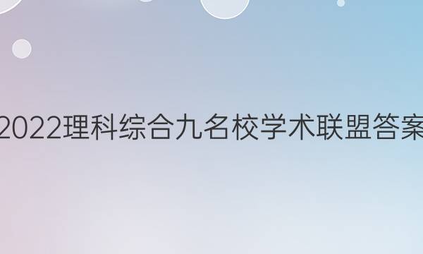 2022理科综合九名校学术联盟答案