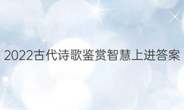 2022古代诗歌鉴赏智慧上进答案