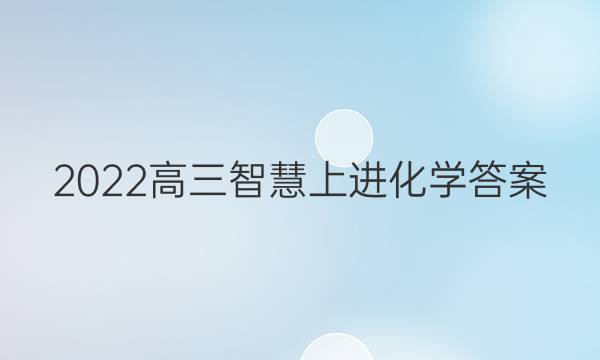 2022高三智慧上进化学答案