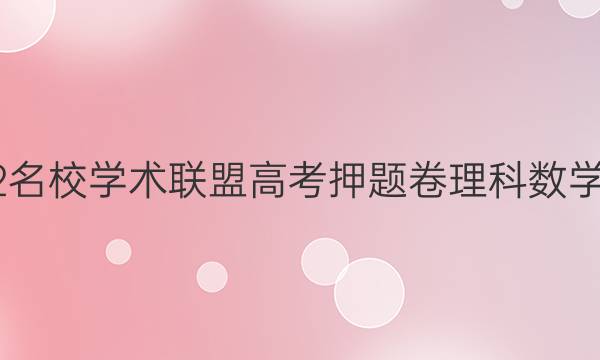 2022名校学术联盟高考押题卷理科数学答案