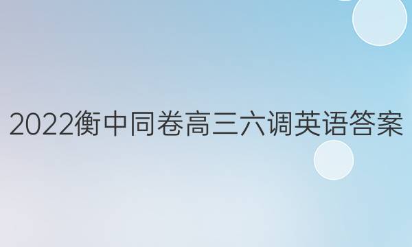 2022衡中同卷高三六调英语答案