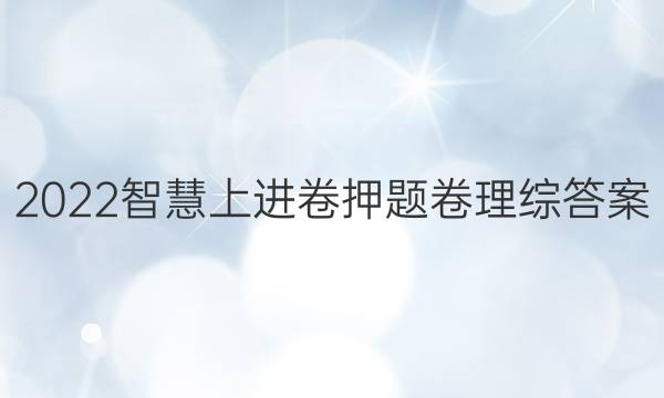 2022智慧上进卷押题卷理综答案