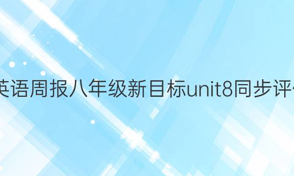 2022 英语周报 八年级 新目标 unit8同步评估答案