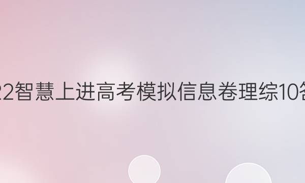 2022智慧上进高考模拟信息卷理综10答案