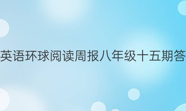 学英语环球阅读周报八年级十五期答案