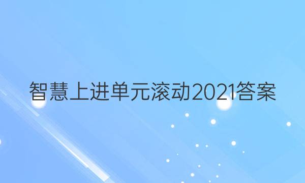 智慧上进单元滚动2021答案