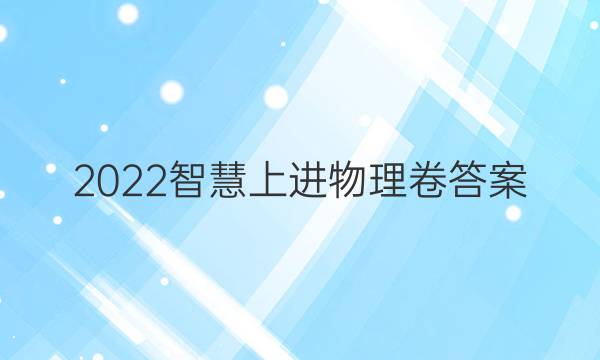 2022智慧上进物理卷答案