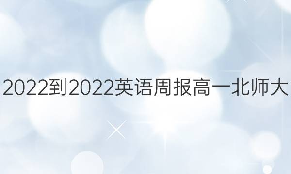 2022-2022 英语周报 高一 北师大(HNY) 第22期答案