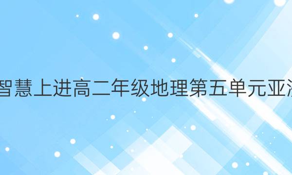 2022智慧上进高二年级地理第五单元亚洲答案