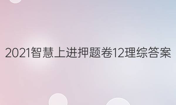 2021智慧上进押题卷12理综答案