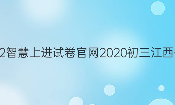 2022智慧上进试卷官网2020初三江西答案