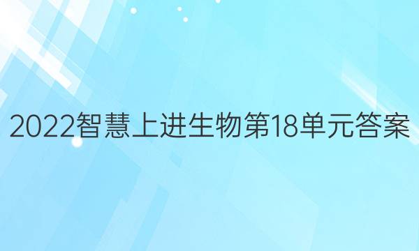 2022智慧上进生物第18单元答案