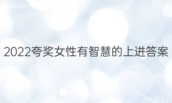 2022夸奖女性有智慧的上进答案