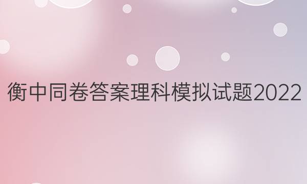 衡中同卷答案理科模拟试题2022