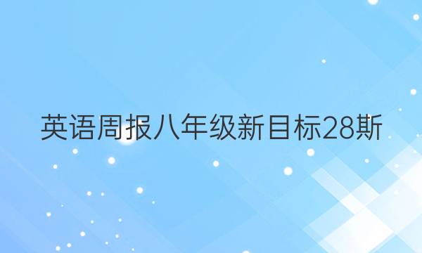 英语周报八年级新目标28斯，2022年~2022年。答案