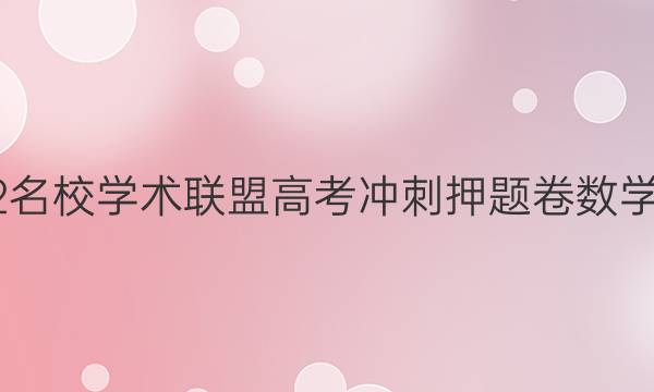 2022名校学术联盟高考冲刺押题卷数学答案