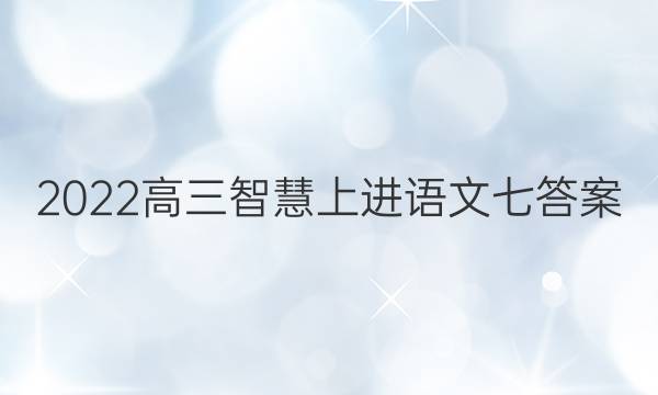 2022高三智慧上进语文七答案