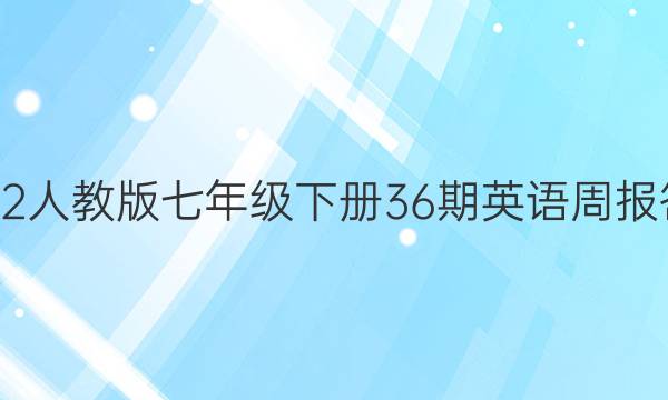 2022人教版七年级下册36期英语周报答案