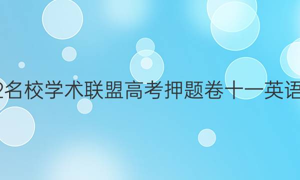2022名校学术联盟高考押题卷十一英语答案
