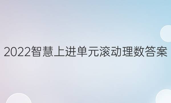 2022智慧上进单元滚动理数答案