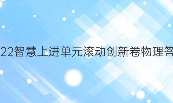2022智慧上进单元滚动创新卷物理答案