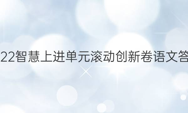 2022智慧上进单元滚动创新卷语文答案